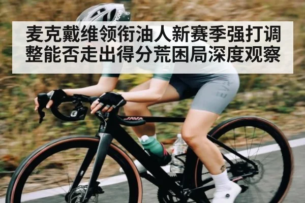 麦克戴维领衔油人新赛季强打调整能否走出得分荒困局深度观察